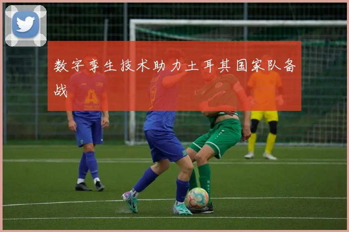 数字孪生技术助力土耳其国家队备战