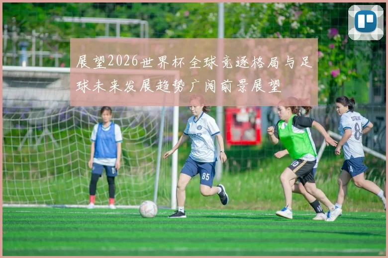 展望2026世界杯全球竞逐格局与足球未来发展趋势广阔前景展望