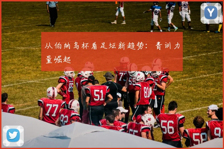 从伯纳乌杯看足坛新趋势：青训力量崛起