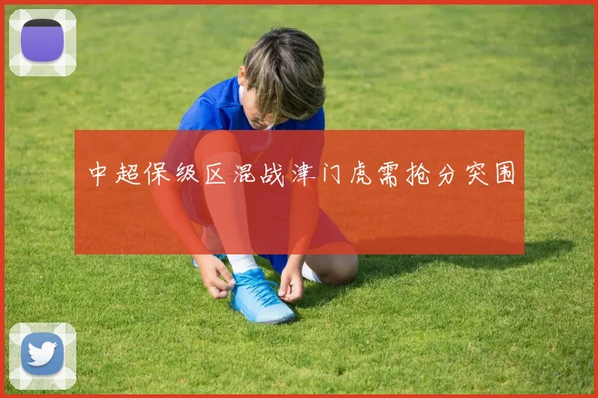 中超保级区混战津门虎需抢分突围
