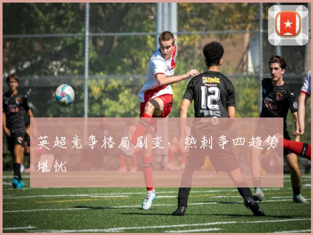 英超竞争格局剧变，热刺争四趋势堪忧