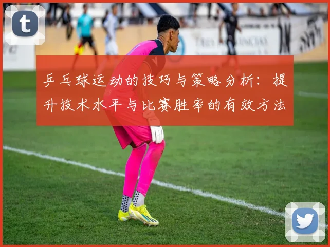 乒乓球运动的技巧与策略分析：提升技术水平与比赛胜率的有效方法