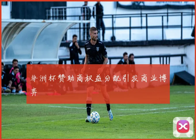 非洲杯赞助商权益分配引发商业博弈