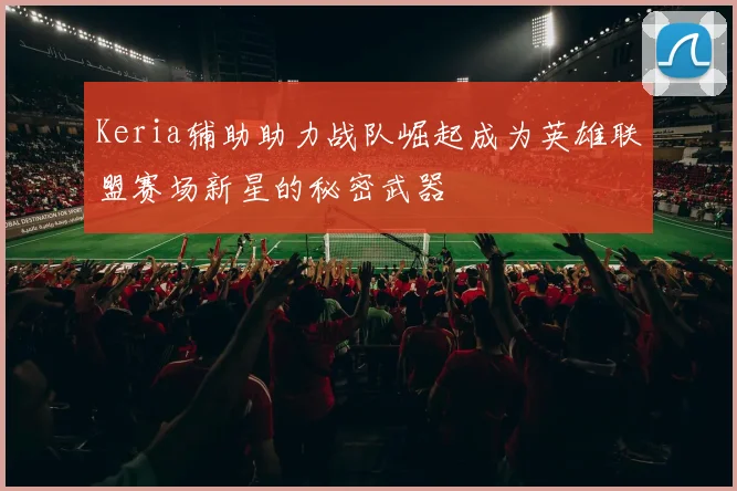 Keria辅助助力战队崛起成为英雄联盟赛场新星的秘密武器