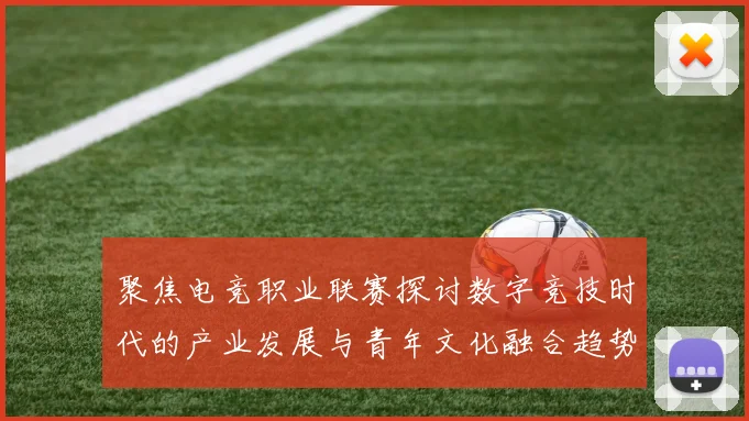 聚焦电竞职业联赛探讨数字竞技时代的产业发展与青年文化融合趋势