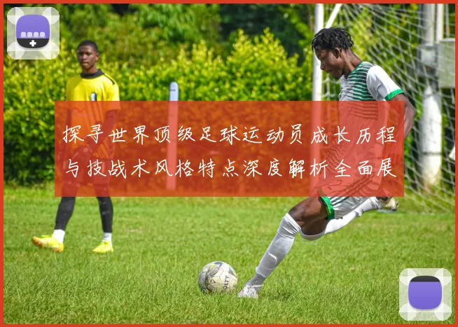 探寻世界顶级足球运动员成长历程与技战术风格特点深度解析全面展示