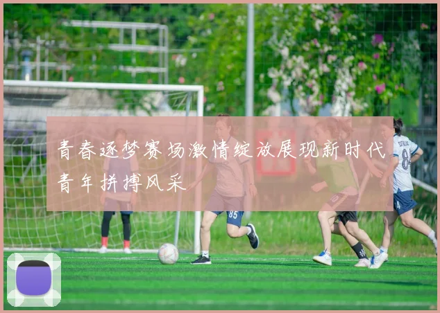 青春逐梦赛场激情绽放展现新时代青年拼搏风采