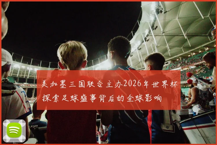 美加墨三国联合主办2026年世界杯 探索足球盛事背后的全球影响