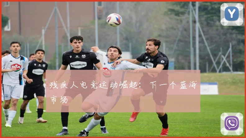 残疾人电竞运动崛起：下一个蓝海市场