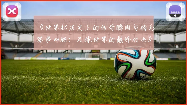 《世界杯历史上的传奇瞬间与精彩赛事回顾：足球世界的巅峰对决》