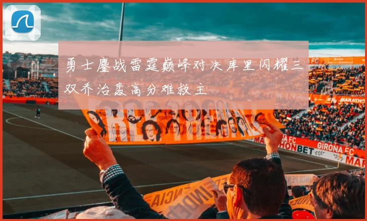 勇士鏖战雷霆巅峰对决库里闪耀三双乔治轰高分难救主