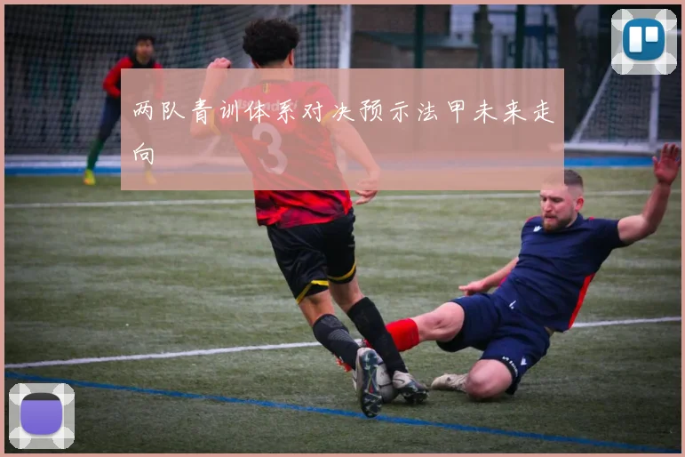 两队青训体系对决预示法甲未来走向