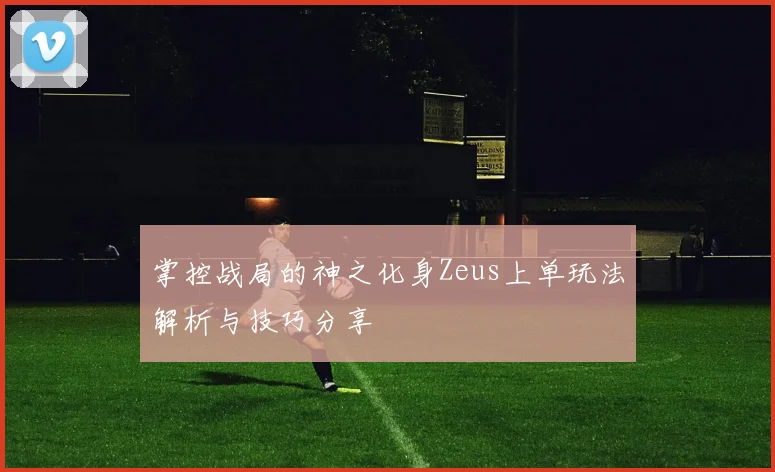 掌控战局的神之化身Zeus上单玩法解析与技巧分享
