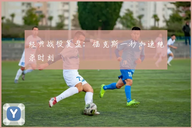 经典战役复盘：福克斯一秒加速绝杀时刻