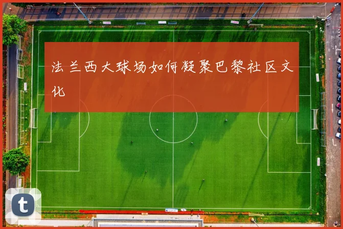 法兰西大球场如何凝聚巴黎社区文化