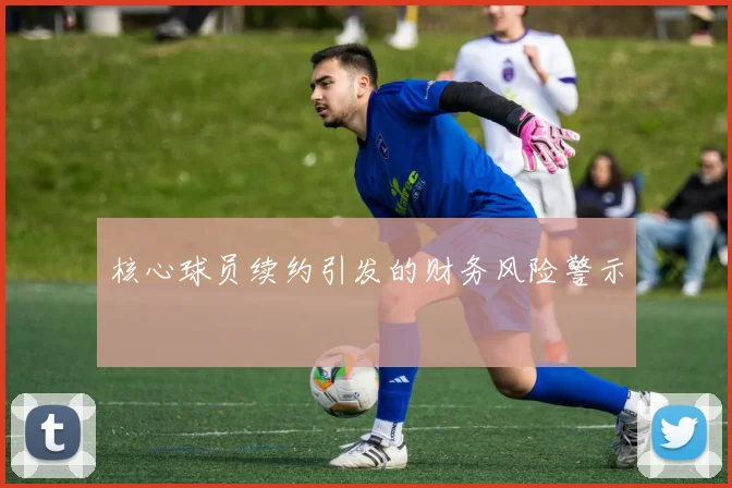 核心球员续约引发的财务风险警示