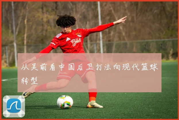 从吴前看中国后卫打法向现代篮球转型