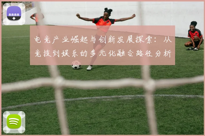 电竞产业崛起与创新发展探索：从竞技到娱乐的多元化融合路径分析