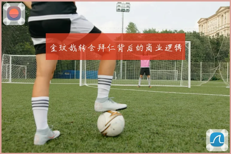 金玟哉转会拜仁背后的商业逻辑