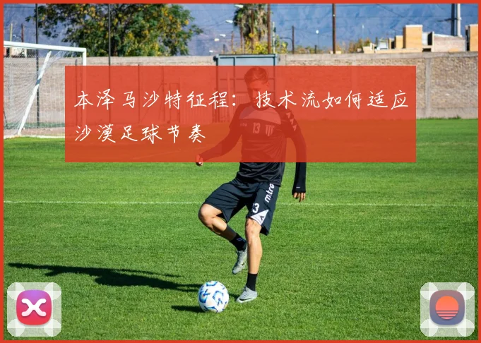 本泽马沙特征程：技术流如何适应沙漠足球节奏