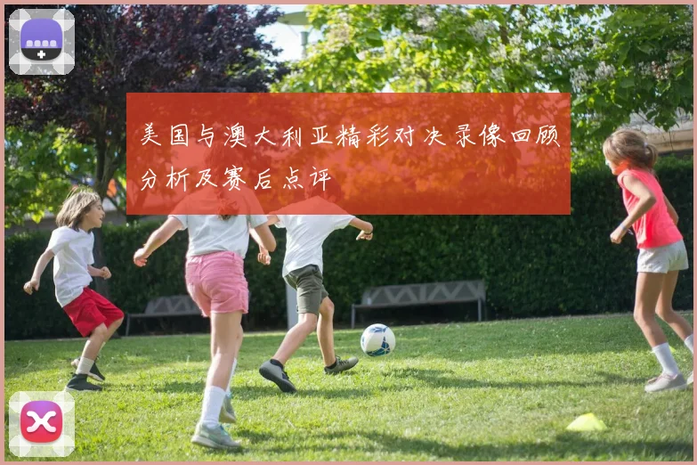 美国与澳大利亚精彩对决录像回顾分析及赛后点评