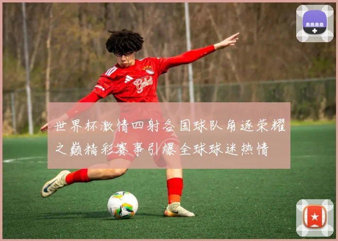 世界杯激情四射各国球队角逐荣耀之巅精彩赛事引爆全球球迷热情
